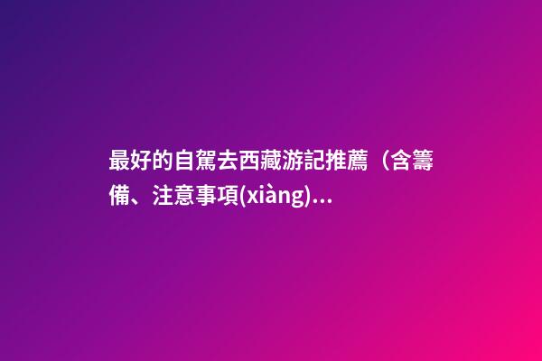 最好的自駕去西藏游記推薦（含籌備、注意事項(xiàng)、自駕路線等）